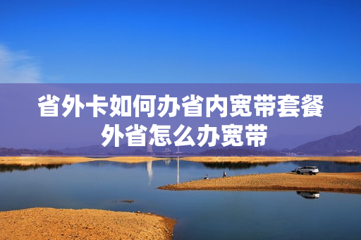 省外卡如何办省内宽带套餐 外省怎么办宽带