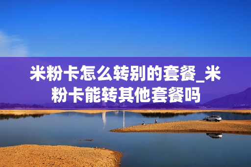 米粉卡怎么转别的套餐_米粉卡能转其他套餐吗