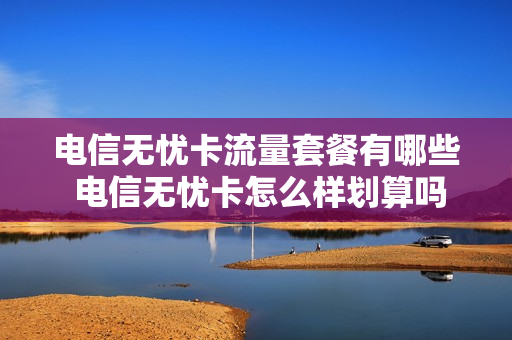电信无忧卡流量套餐有哪些 电信无忧卡怎么样划算吗?