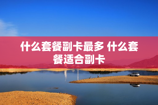 什么套餐副卡最多 什么套餐适合副卡