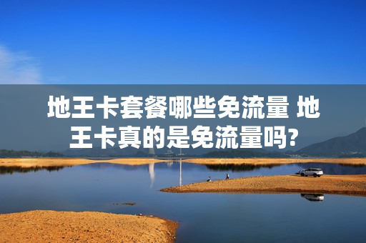地王卡套餐哪些免流量 地王卡真的是免流量吗?