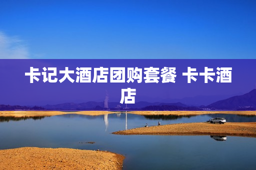 卡记大酒店团购套餐 卡卡酒店