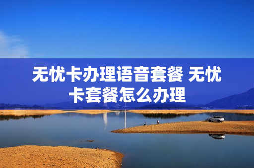 无忧卡办理语音套餐 无忧卡套餐怎么办理