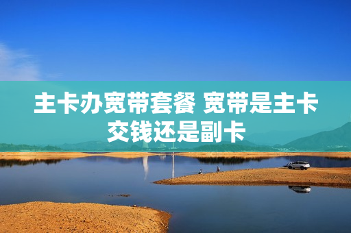 主卡办宽带套餐 宽带是主卡交钱还是副卡