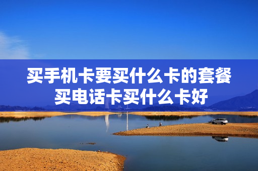 买手机卡要买什么卡的套餐 买电话卡买什么卡好