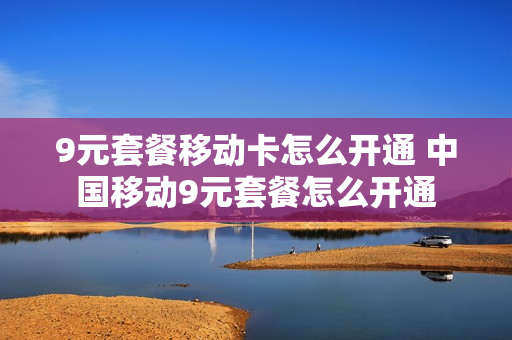 9元套餐移动卡怎么开通 中国移动9元套餐怎么开通