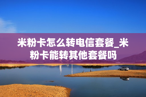 米粉卡怎么转电信套餐_米粉卡能转其他套餐吗