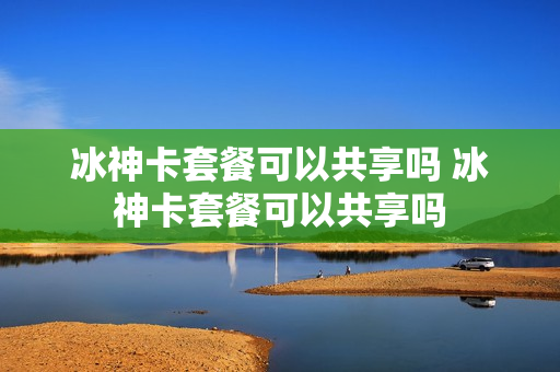 冰神卡套餐可以共享吗 冰神卡套餐可以共享吗