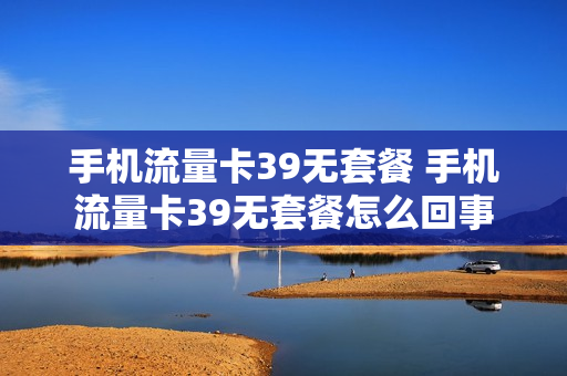 手机流量卡39无套餐 手机流量卡39无套餐怎么回事