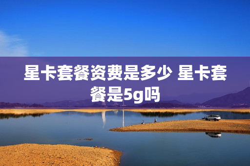 星卡套餐资费是多少 星卡套餐是5g吗