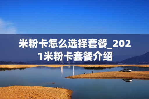 米粉卡怎么选择套餐_2021米粉卡套餐介绍