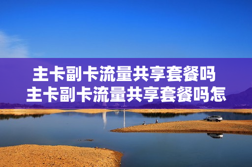 主卡副卡流量共享套餐吗 主卡副卡流量共享套餐吗怎么收费