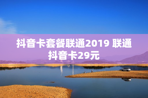 抖音卡套餐联通2019 联通抖音卡29元