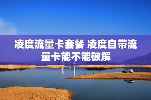 凌度流量卡套餐 凌度自带流量卡能不能破解