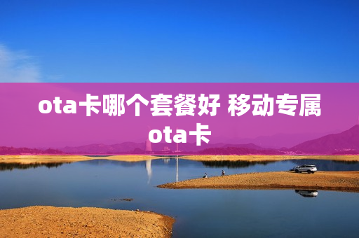 ota卡哪个套餐好 移动专属ota卡