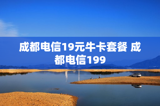 成都电信19元牛卡套餐 成都电信199