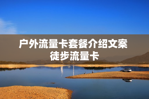 户外流量卡套餐介绍文案 徒步流量卡