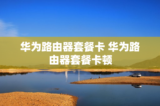 华为路由器套餐卡 华为路由器套餐卡顿