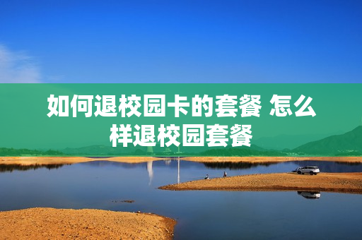 如何退校园卡的套餐 怎么样退校园套餐