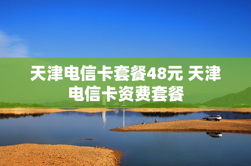 天津电信卡套餐48元 天津电信卡资费套餐