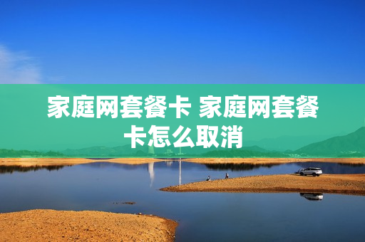 家庭网套餐卡 家庭网套餐卡怎么取消