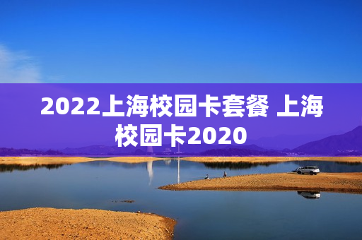 2022上海校园卡套餐 上海校园卡2020