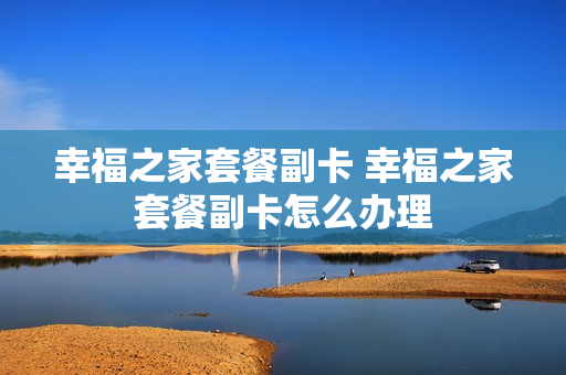 幸福之家套餐副卡 幸福之家套餐副卡怎么办理