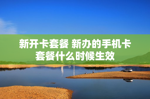 新开卡套餐 新办的手机卡套餐什么时候生效