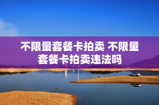 不限量套餐卡拍卖 不限量套餐卡拍卖违法吗