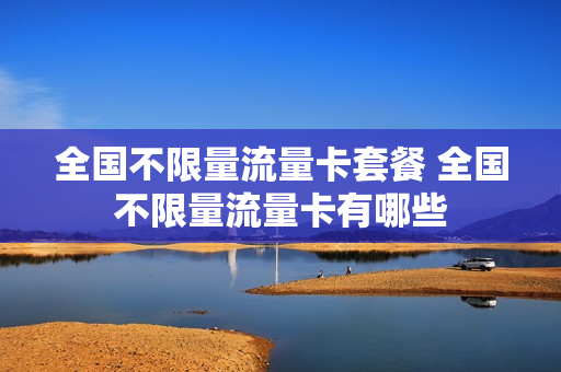全国不限量流量卡套餐 全国不限量流量卡有哪些