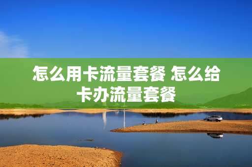 怎么用卡流量套餐 怎么给卡办流量套餐