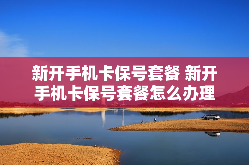 新开手机卡保号套餐 新开手机卡保号套餐怎么办理