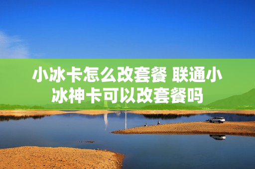 小冰卡怎么改套餐 联通小冰神卡可以改套餐吗