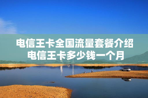 电信王卡全国流量套餐介绍 电信王卡多少钱一个月