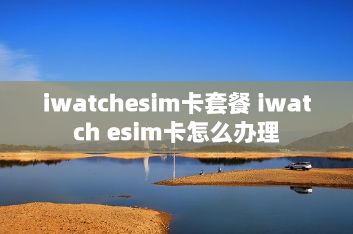 iwatchesim卡套餐 iwatch esim卡怎么办理