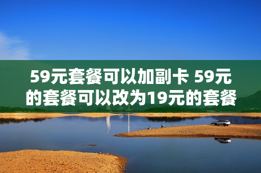 59元套餐可以加副卡 59元的套餐可以改为19元的套餐吗