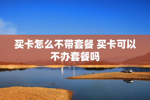 买卡怎么不带套餐 买卡可以不办套餐吗
