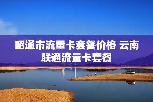 昭通市流量卡套餐价格 云南联通流量卡套餐
