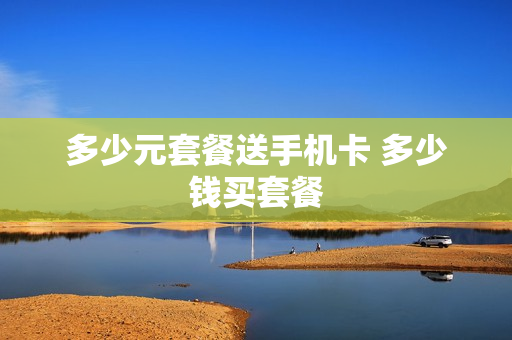 多少元套餐送手机卡 多少钱买套餐