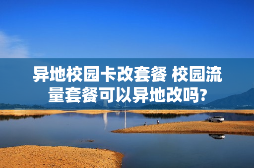 异地校园卡改套餐 校园流量套餐可以异地改吗?