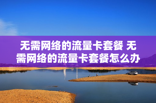 无需网络的流量卡套餐 无需网络的流量卡套餐怎么办