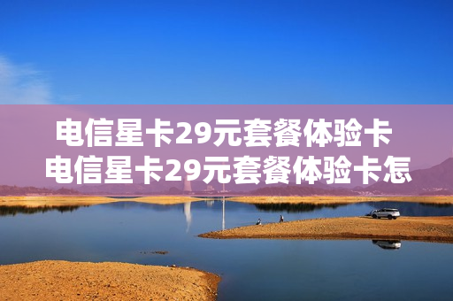 电信星卡29元套餐体验卡 电信星卡29元套餐体验卡怎么领