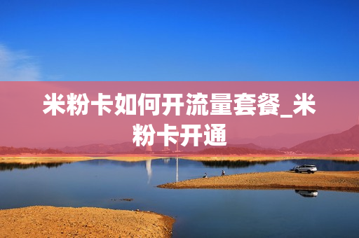 米粉卡如何开流量套餐_米粉卡开通