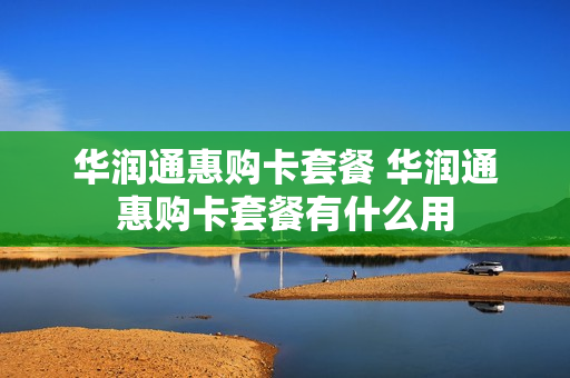 华润通惠购卡套餐 华润通惠购卡套餐有什么用