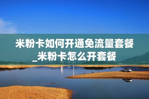 米粉卡如何开通免流量套餐_米粉卡怎么开套餐