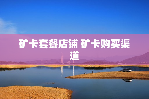 矿卡套餐店铺 矿卡购买渠道