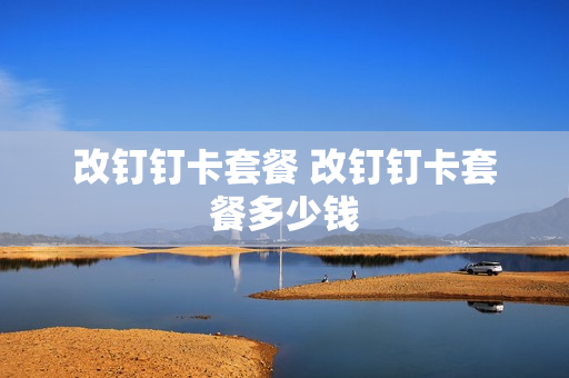 改钉钉卡套餐 改钉钉卡套餐多少钱