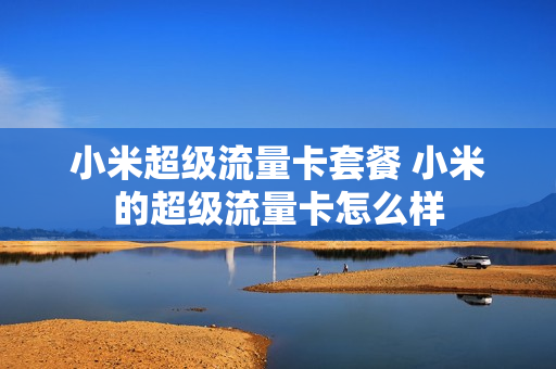 小米超级流量卡套餐 小米的超级流量卡怎么样
