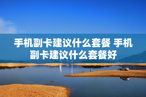 手机副卡建议什么套餐 手机副卡建议什么套餐好