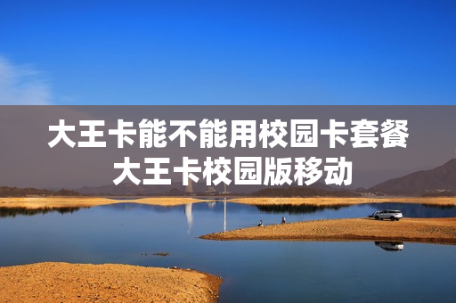 大王卡能不能用校园卡套餐 大王卡校园版移动